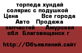 торпеда хундай солярис с подушкой › Цена ­ 8 500 - Все города Авто » Продажа запчастей   . Амурская обл.,Благовещенск г.